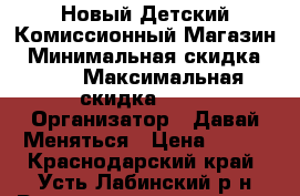  Новый Детский Комиссионный Магазин › Минимальная скидка ­ 30 › Максимальная скидка ­ 70 › Организатор ­ Давай Меняться › Цена ­ 100 - Краснодарский край, Усть-Лабинский р-н Распродажи и скидки » Распродажи и скидки на товары   . Краснодарский край